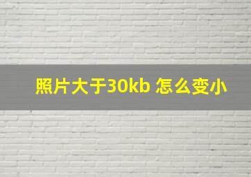 照片大于30kb 怎么变小